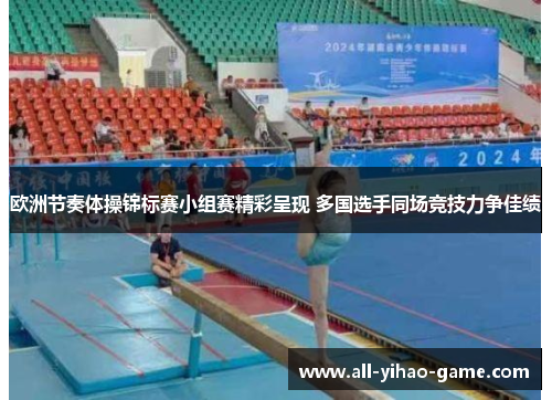 欧洲节奏体操锦标赛小组赛精彩呈现 多国选手同场竞技力争佳绩 欧洲节奏体操锦标赛小组赛精彩呈现 多国选手同场竞技力争佳绩