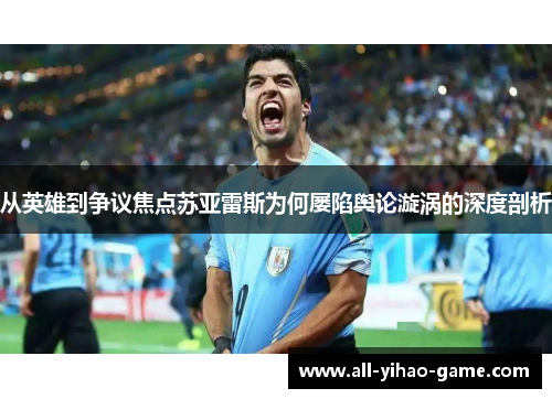 从英雄到争议焦点苏亚雷斯为何屡陷舆论漩涡的深度剖析 从英雄到争议焦点苏亚雷斯为何屡陷舆论漩涡的深度剖析