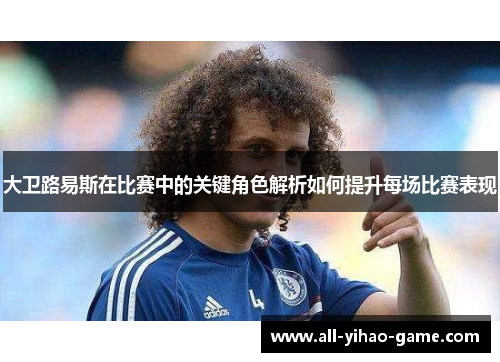 大卫路易斯在比赛中的关键角色解析如何提升每场比赛表现