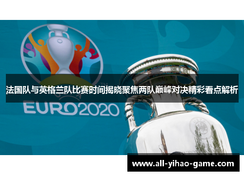 法国队与英格兰队比赛时间揭晓聚焦两队巅峰对决精彩看点解析 法国队与英格兰队比赛时间揭晓聚焦两队巅峰对决精彩看点解析