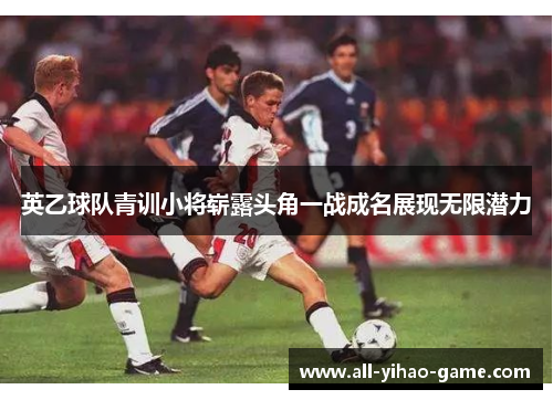英乙球队青训小将崭露头角一战成名展现无限潜力 英乙球队青训小将崭露头角一战成名展现无限潜力