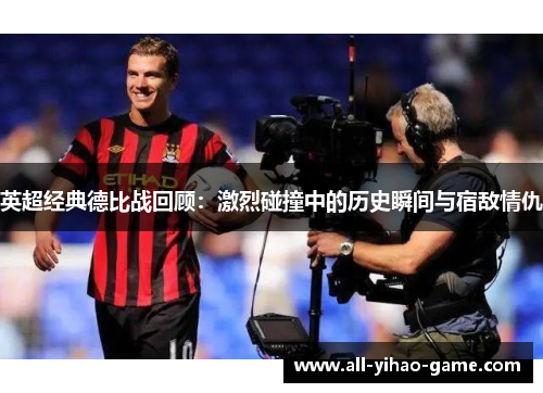 英超经典德比战回顾:激烈碰撞中的历史瞬间与宿敌情仇 英超经典德比战回顾:激烈碰撞中的历史瞬间与宿敌情仇