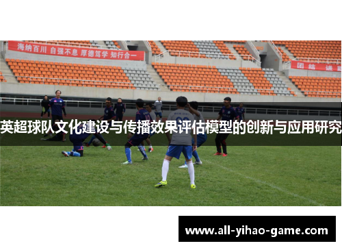 英超球队文化建设与传播效果评估模型的创新与应用研究 英超球队文化建设与传播效果评估模型的创新与应用研究