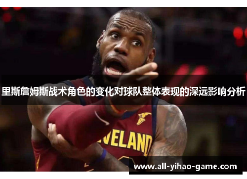 里斯詹姆斯战术角色的变化对球队整体表现的深远影响分析 里斯詹姆斯战术角色的变化对球队整体表现的深远影响分析