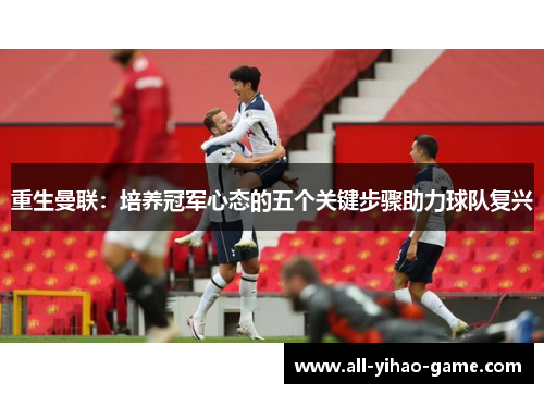 重生曼联:培养冠军心态的五个关键步骤助力球队复兴 重生曼联:培养冠军心态的五个关键步骤助力球队复兴