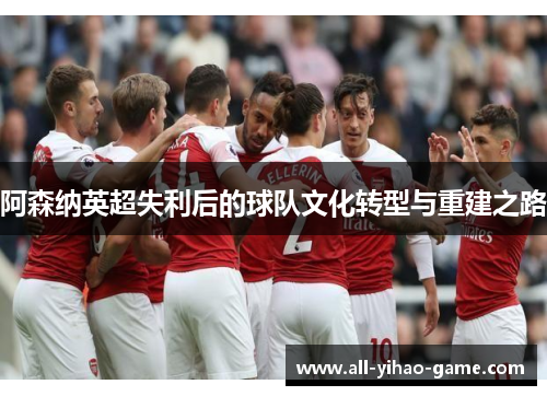 阿森纳英超失利后的球队文化转型与重建之路