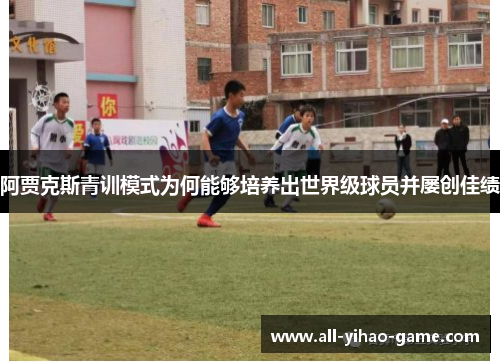阿贾克斯青训模式为何能够培养出世界级球员并屡创佳绩 阿贾克斯青训模式为何能够培养出世界级球员并屡创佳绩