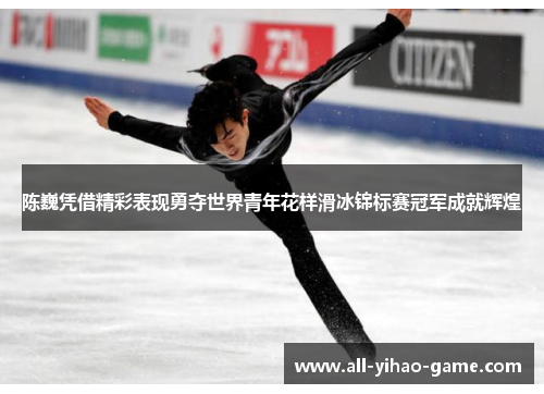 陈巍凭借精彩表现勇夺世界青年花样滑冰锦标赛冠军成就辉煌