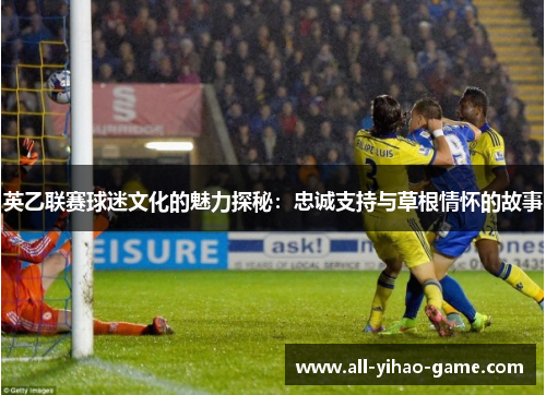 英乙联赛球迷文化的魅力探秘:忠诚支持与草根情怀的故事 英乙联赛球迷文化的魅力探秘:忠诚支持与草根情怀的故事