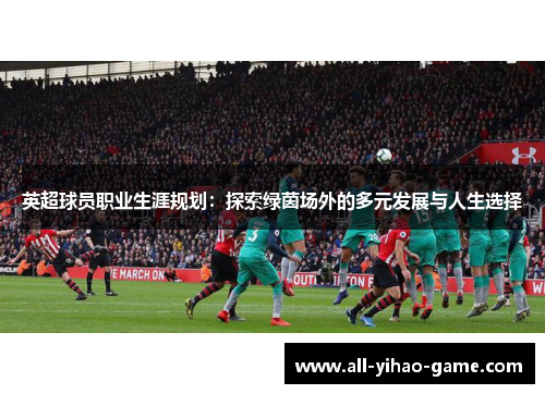 英超球员职业生涯规划：探索绿茵场外的多元发展与人生选择