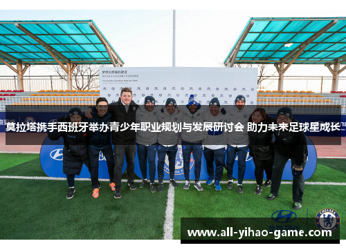 莫拉塔携手西班牙举办青少年职业规划与发展研讨会 助力未来足球星成长 莫拉塔携手西班牙举办青少年职业规划与发展研讨会 助力未来足球星成长