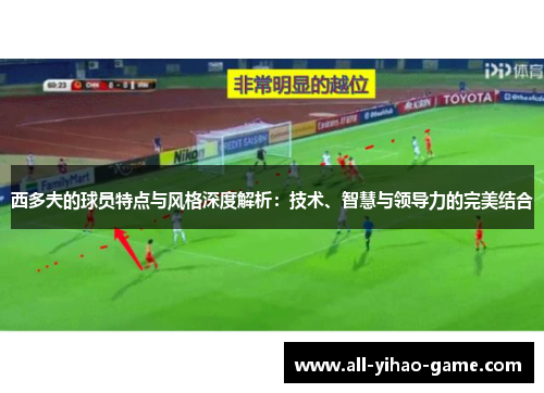 西多夫的球员特点与风格深度解析：技术、智慧与领导力的完美结合